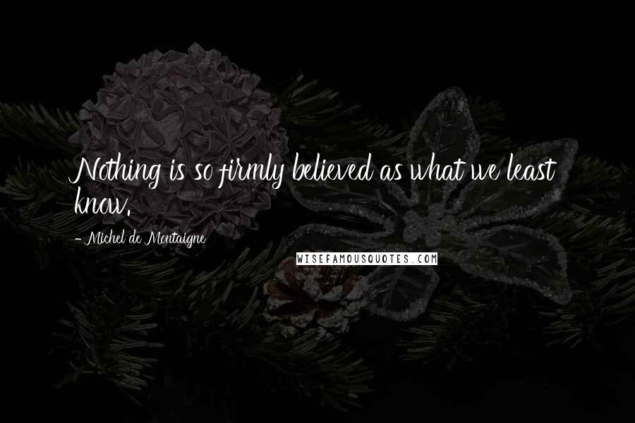 Michel De Montaigne Quotes: Nothing is so firmly believed as what we least know.