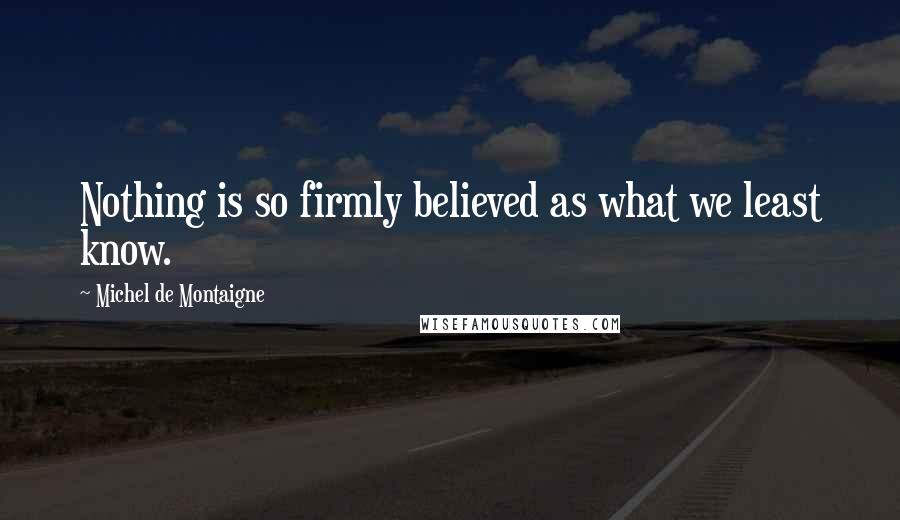 Michel De Montaigne Quotes: Nothing is so firmly believed as what we least know.