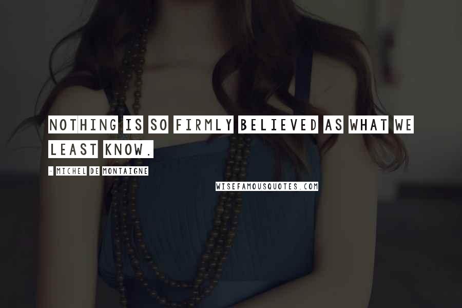 Michel De Montaigne Quotes: Nothing is so firmly believed as what we least know.