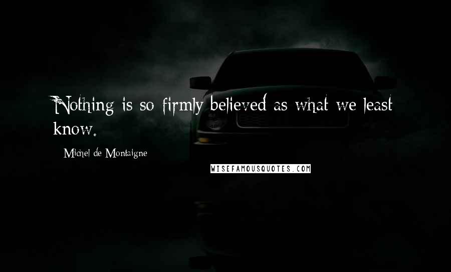 Michel De Montaigne Quotes: Nothing is so firmly believed as what we least know.