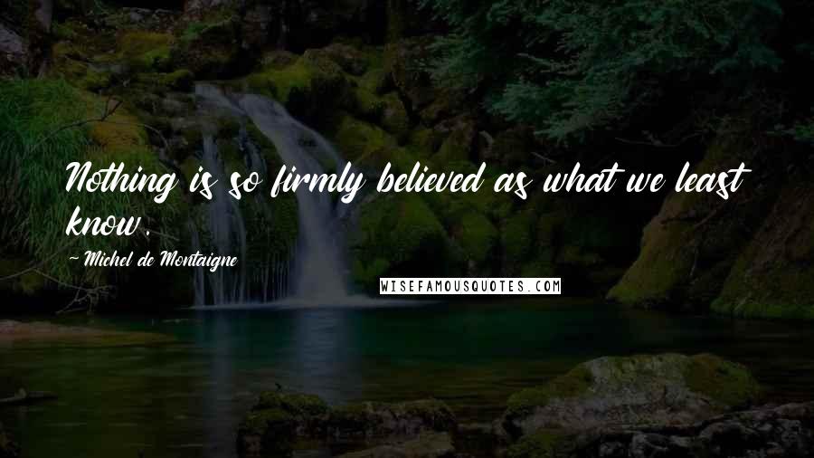 Michel De Montaigne Quotes: Nothing is so firmly believed as what we least know.