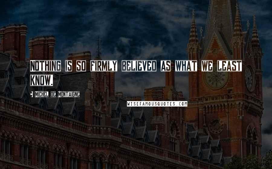 Michel De Montaigne Quotes: Nothing is so firmly believed as what we least know.