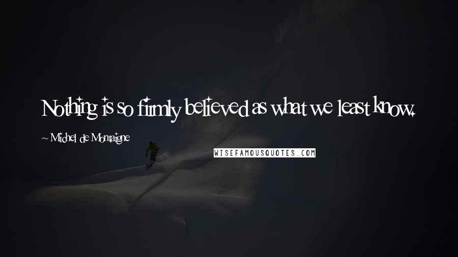 Michel De Montaigne Quotes: Nothing is so firmly believed as what we least know.