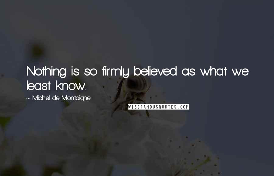 Michel De Montaigne Quotes: Nothing is so firmly believed as what we least know.