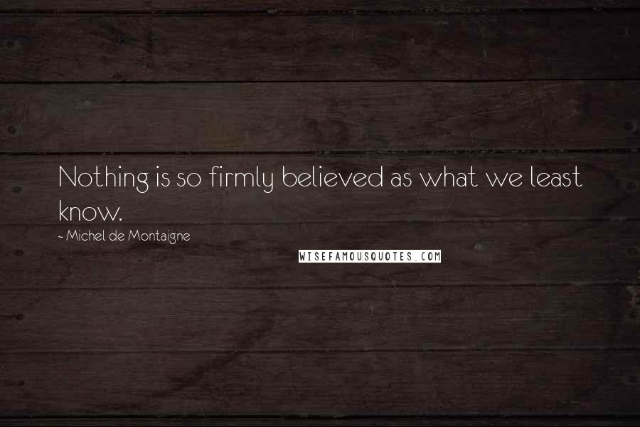 Michel De Montaigne Quotes: Nothing is so firmly believed as what we least know.