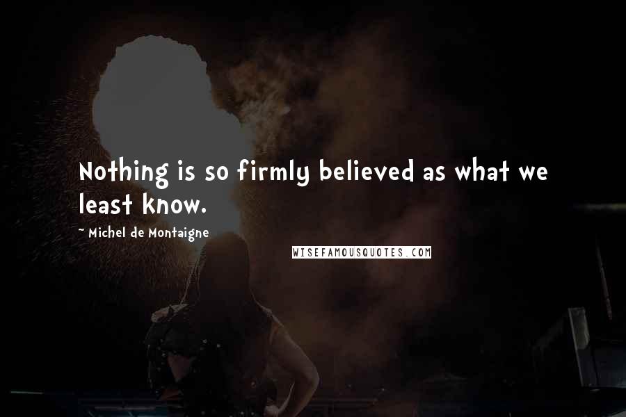 Michel De Montaigne Quotes: Nothing is so firmly believed as what we least know.