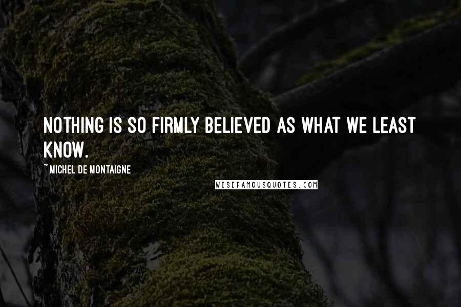 Michel De Montaigne Quotes: Nothing is so firmly believed as what we least know.