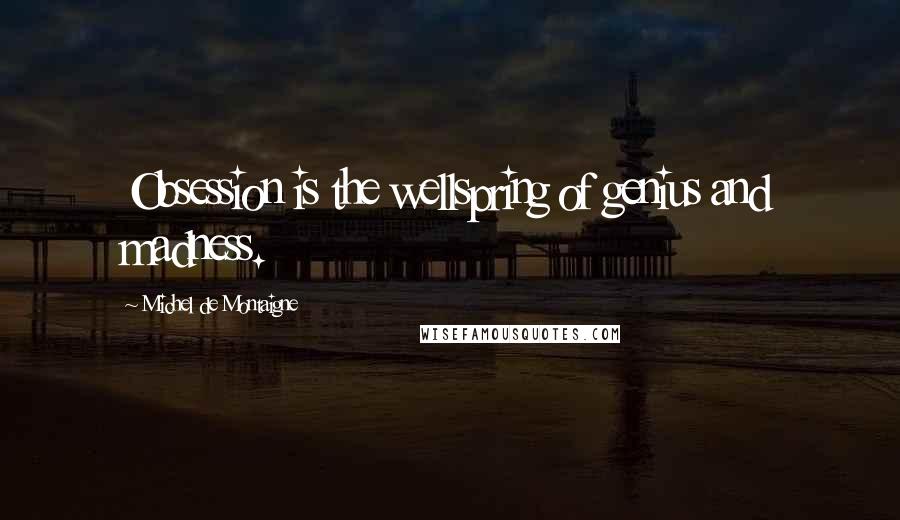 Michel De Montaigne Quotes: Obsession is the wellspring of genius and madness.