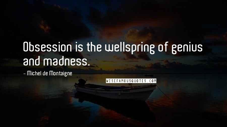 Michel De Montaigne Quotes: Obsession is the wellspring of genius and madness.