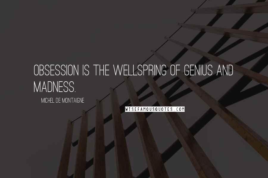 Michel De Montaigne Quotes: Obsession is the wellspring of genius and madness.