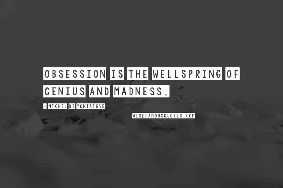 Michel De Montaigne Quotes: Obsession is the wellspring of genius and madness.