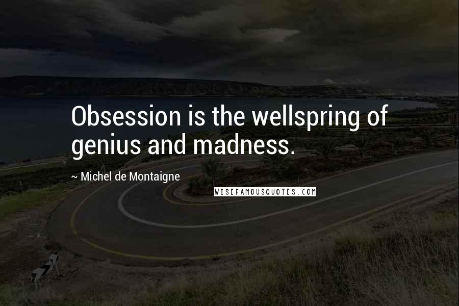 Michel De Montaigne Quotes: Obsession is the wellspring of genius and madness.