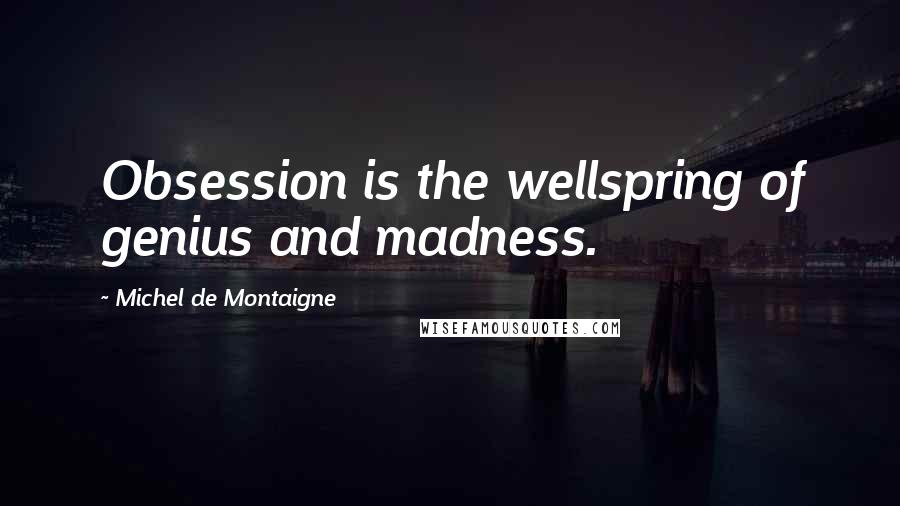 Michel De Montaigne Quotes: Obsession is the wellspring of genius and madness.