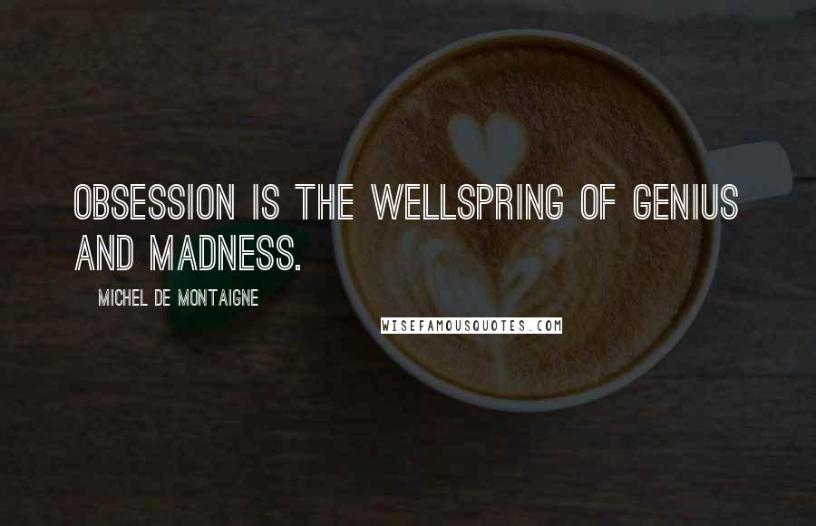 Michel De Montaigne Quotes: Obsession is the wellspring of genius and madness.