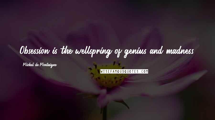 Michel De Montaigne Quotes: Obsession is the wellspring of genius and madness.