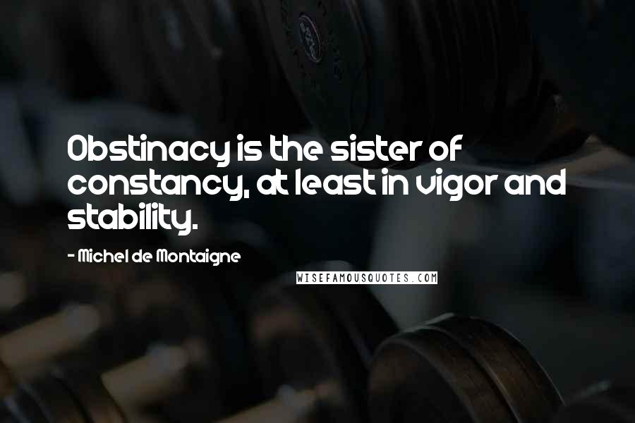 Michel De Montaigne Quotes: Obstinacy is the sister of constancy, at least in vigor and stability.