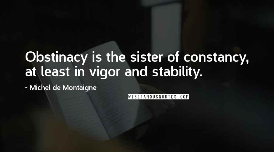 Michel De Montaigne Quotes: Obstinacy is the sister of constancy, at least in vigor and stability.