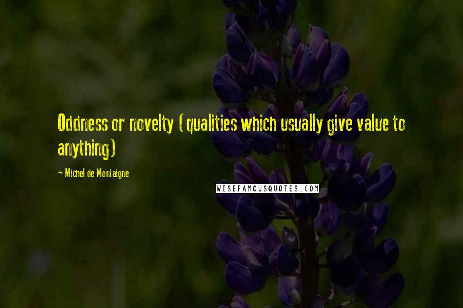Michel De Montaigne Quotes: Oddness or novelty (qualities which usually give value to anything)