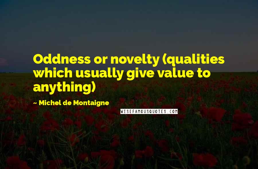 Michel De Montaigne Quotes: Oddness or novelty (qualities which usually give value to anything)