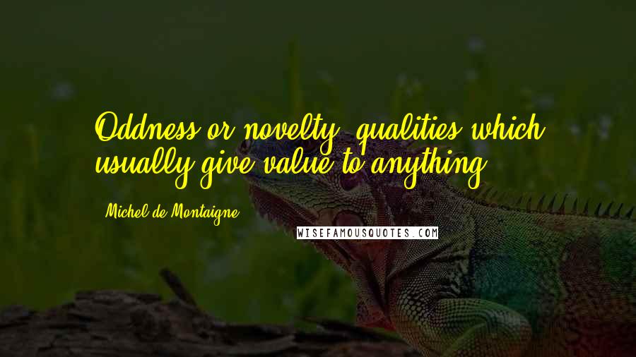 Michel De Montaigne Quotes: Oddness or novelty (qualities which usually give value to anything)