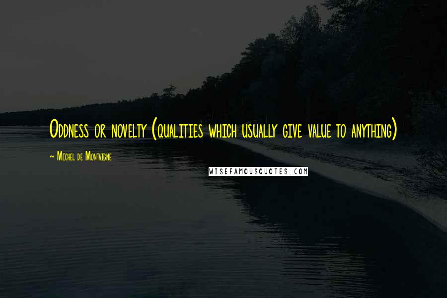 Michel De Montaigne Quotes: Oddness or novelty (qualities which usually give value to anything)