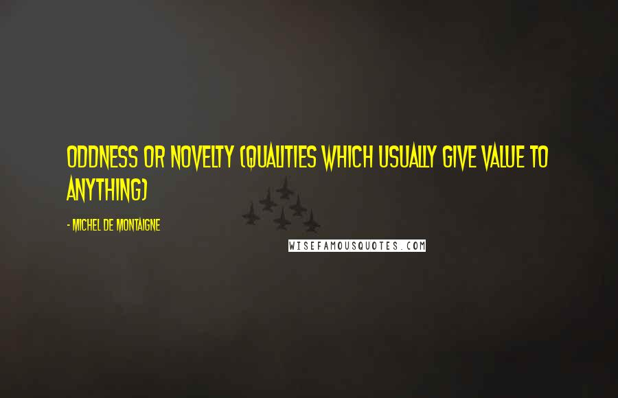 Michel De Montaigne Quotes: Oddness or novelty (qualities which usually give value to anything)