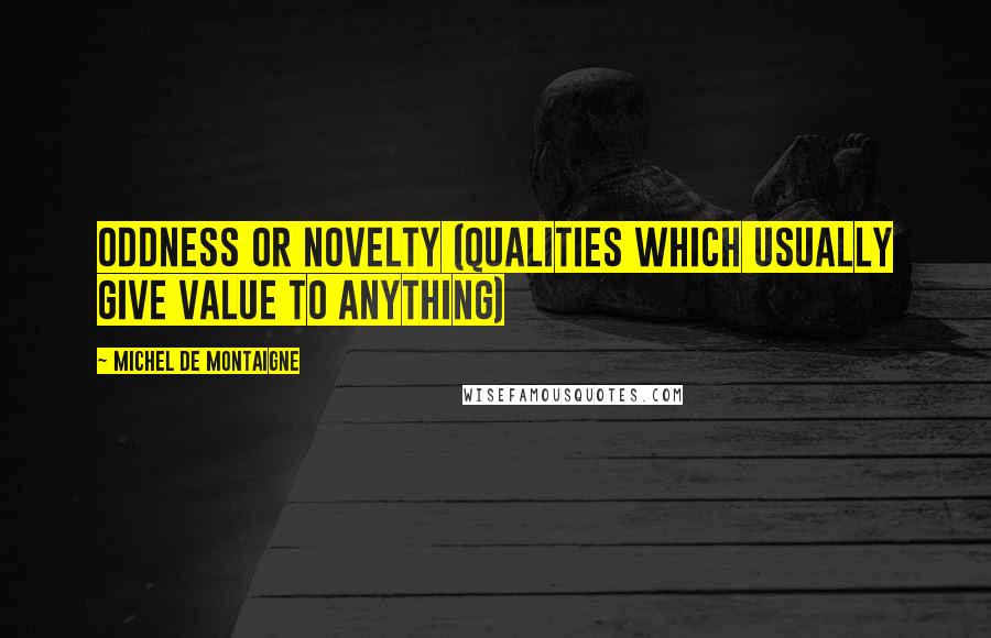 Michel De Montaigne Quotes: Oddness or novelty (qualities which usually give value to anything)