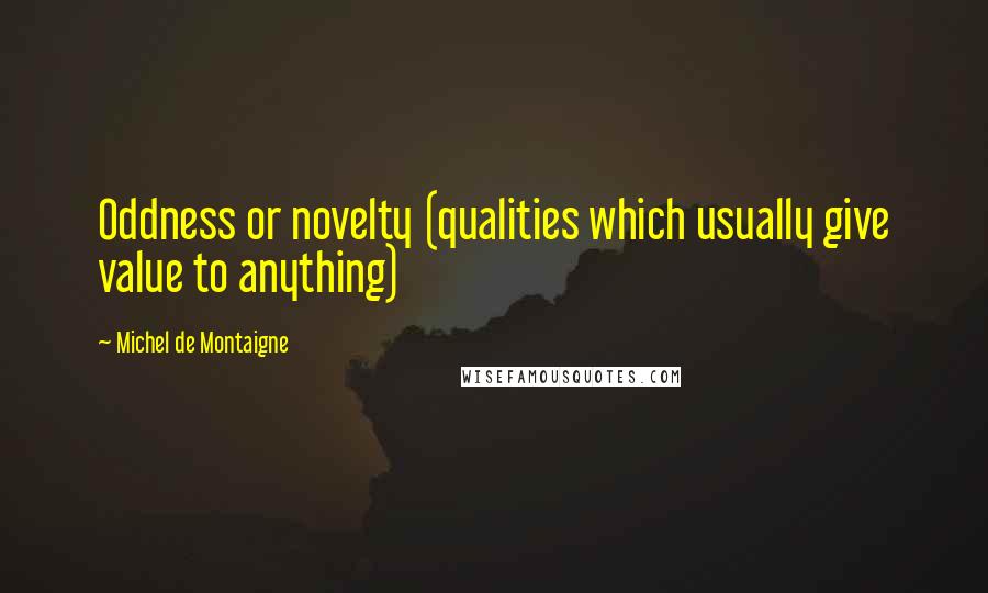 Michel De Montaigne Quotes: Oddness or novelty (qualities which usually give value to anything)