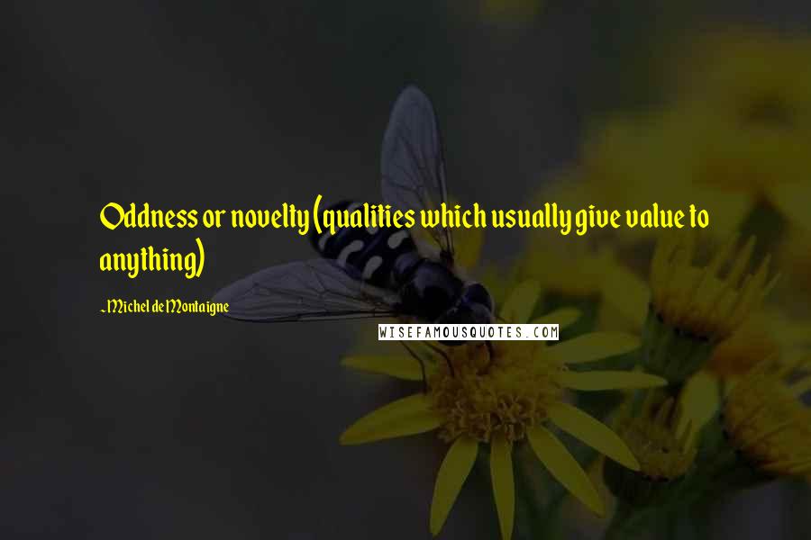 Michel De Montaigne Quotes: Oddness or novelty (qualities which usually give value to anything)