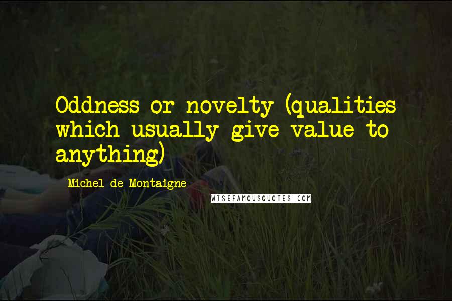 Michel De Montaigne Quotes: Oddness or novelty (qualities which usually give value to anything)