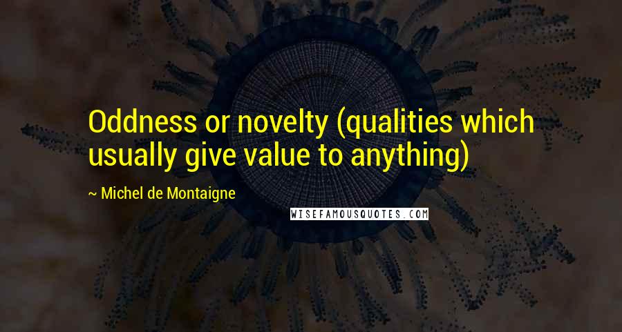 Michel De Montaigne Quotes: Oddness or novelty (qualities which usually give value to anything)