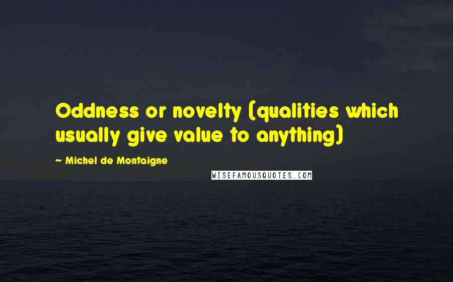 Michel De Montaigne Quotes: Oddness or novelty (qualities which usually give value to anything)