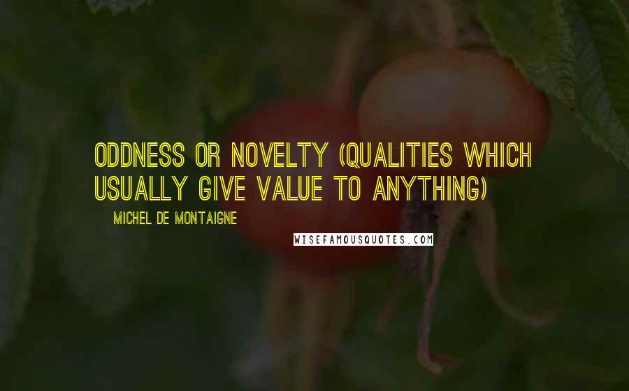 Michel De Montaigne Quotes: Oddness or novelty (qualities which usually give value to anything)