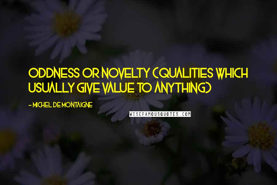 Michel De Montaigne Quotes: Oddness or novelty (qualities which usually give value to anything)