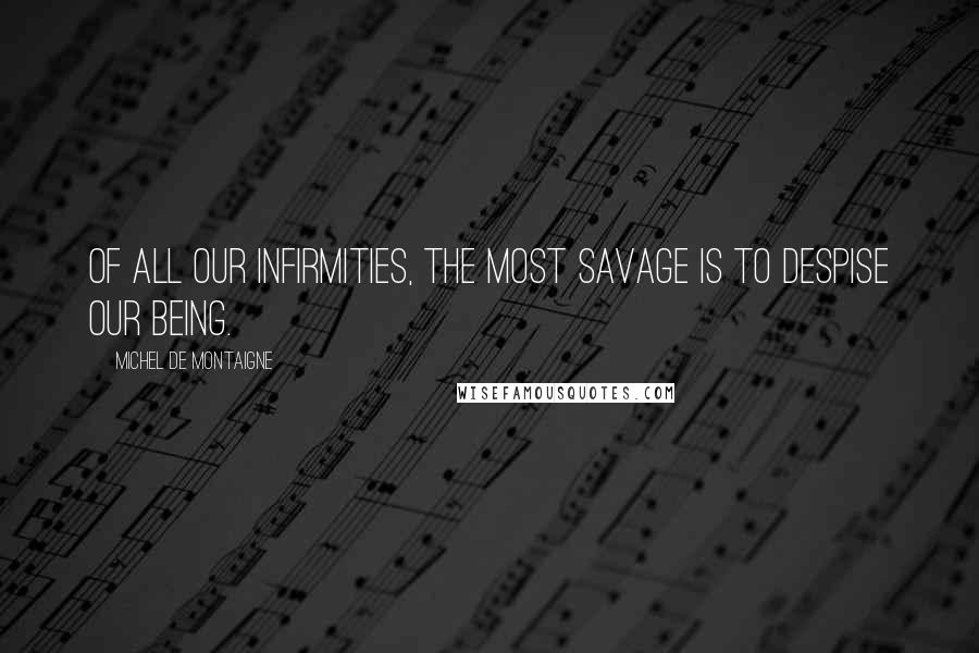 Michel De Montaigne Quotes: Of all our infirmities, the most savage is to despise our being.