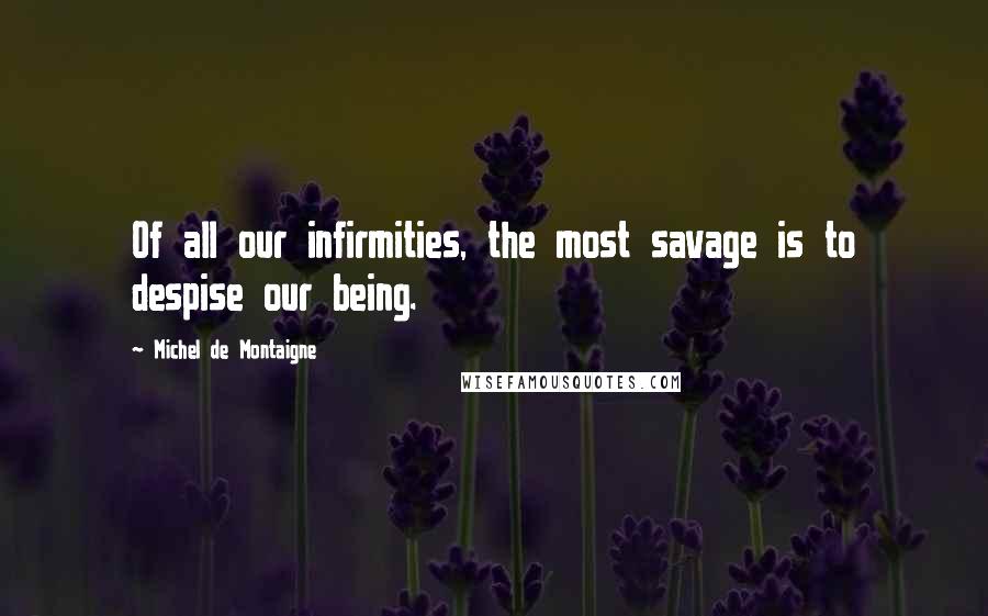 Michel De Montaigne Quotes: Of all our infirmities, the most savage is to despise our being.