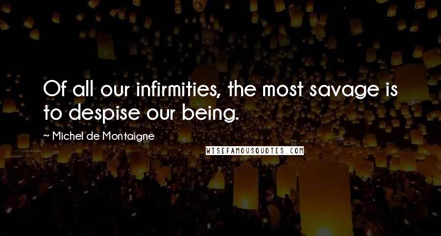 Michel De Montaigne Quotes: Of all our infirmities, the most savage is to despise our being.