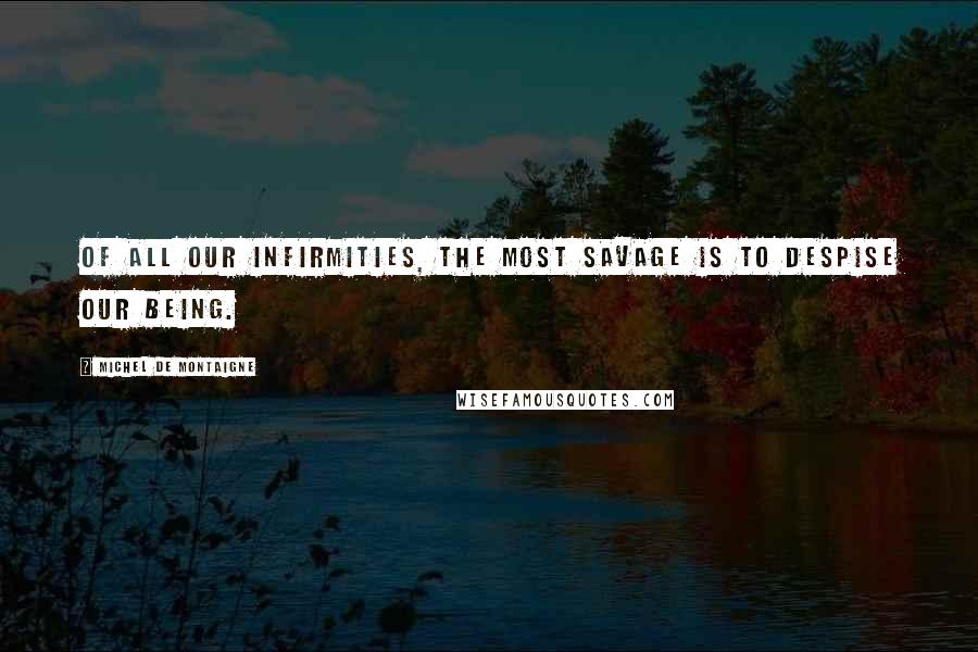 Michel De Montaigne Quotes: Of all our infirmities, the most savage is to despise our being.