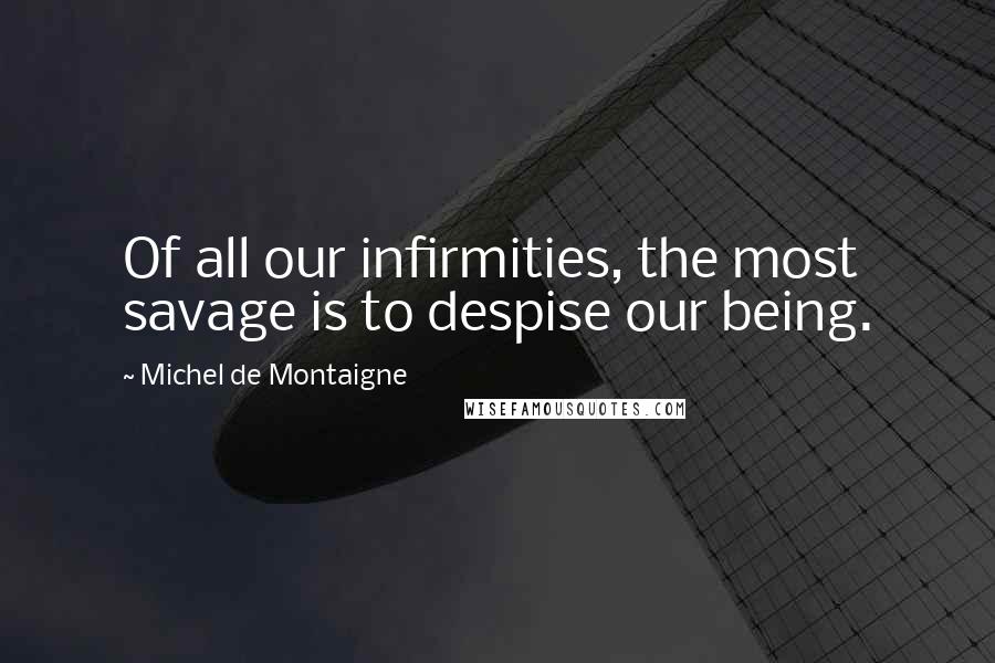 Michel De Montaigne Quotes: Of all our infirmities, the most savage is to despise our being.
