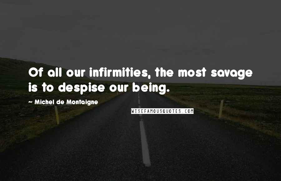 Michel De Montaigne Quotes: Of all our infirmities, the most savage is to despise our being.