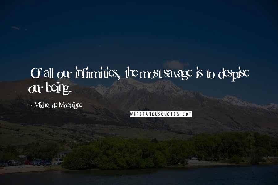 Michel De Montaigne Quotes: Of all our infirmities, the most savage is to despise our being.