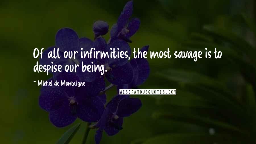 Michel De Montaigne Quotes: Of all our infirmities, the most savage is to despise our being.