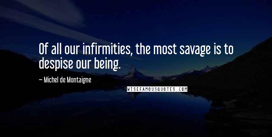 Michel De Montaigne Quotes: Of all our infirmities, the most savage is to despise our being.
