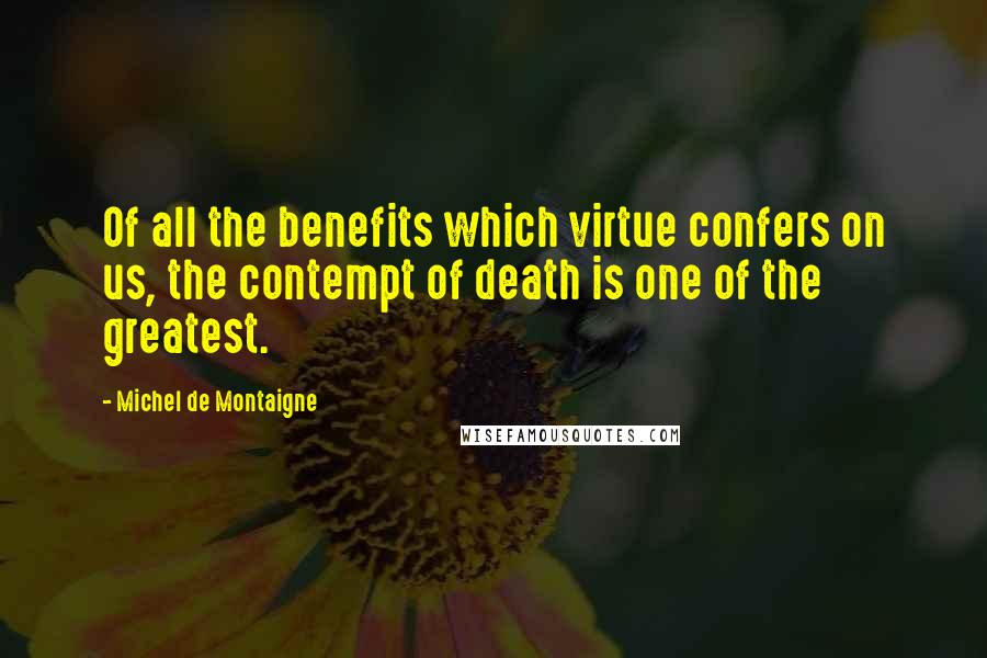 Michel De Montaigne Quotes: Of all the benefits which virtue confers on us, the contempt of death is one of the greatest.