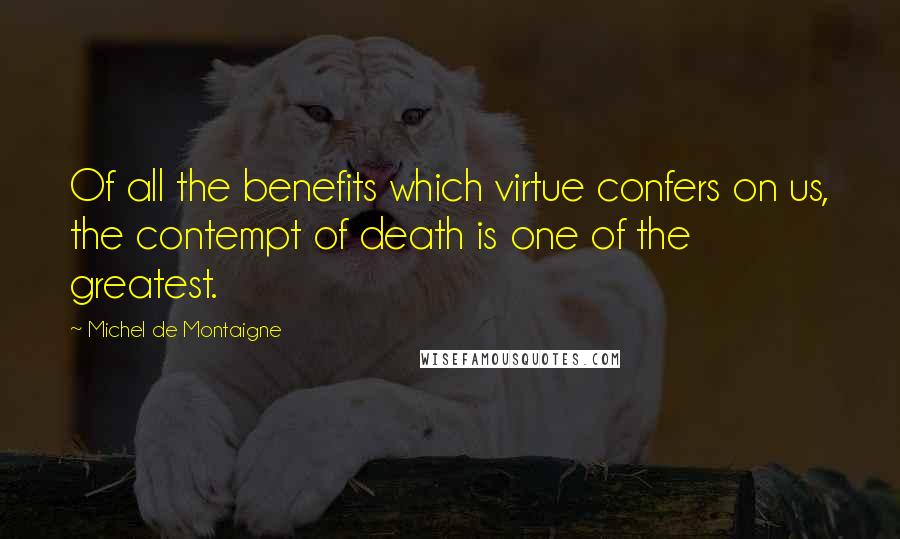Michel De Montaigne Quotes: Of all the benefits which virtue confers on us, the contempt of death is one of the greatest.