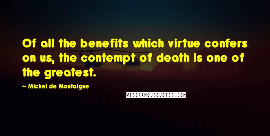 Michel De Montaigne Quotes: Of all the benefits which virtue confers on us, the contempt of death is one of the greatest.