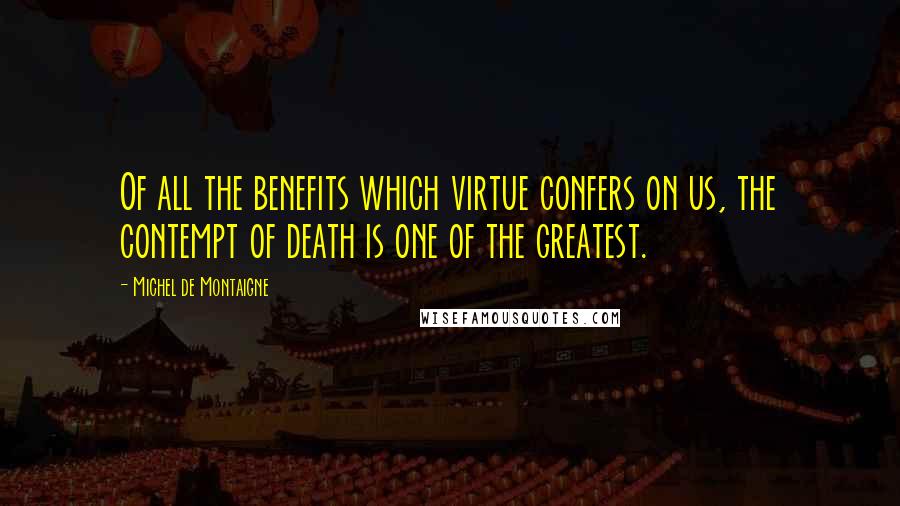 Michel De Montaigne Quotes: Of all the benefits which virtue confers on us, the contempt of death is one of the greatest.