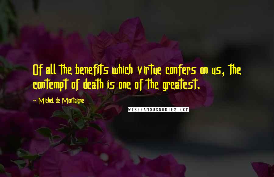 Michel De Montaigne Quotes: Of all the benefits which virtue confers on us, the contempt of death is one of the greatest.