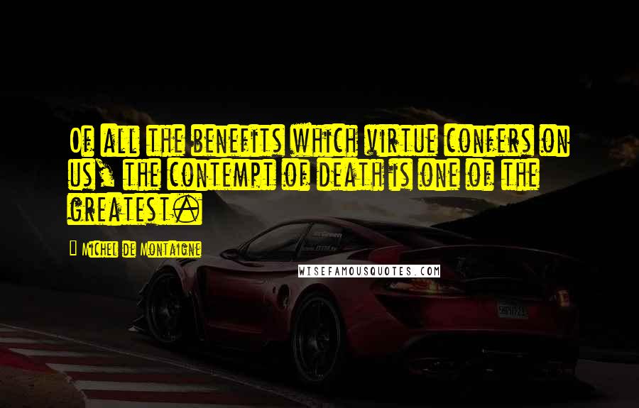 Michel De Montaigne Quotes: Of all the benefits which virtue confers on us, the contempt of death is one of the greatest.