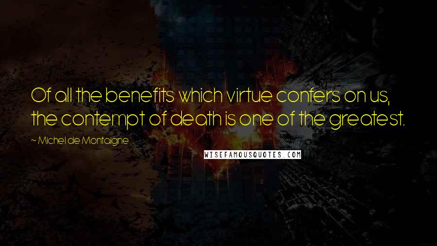 Michel De Montaigne Quotes: Of all the benefits which virtue confers on us, the contempt of death is one of the greatest.